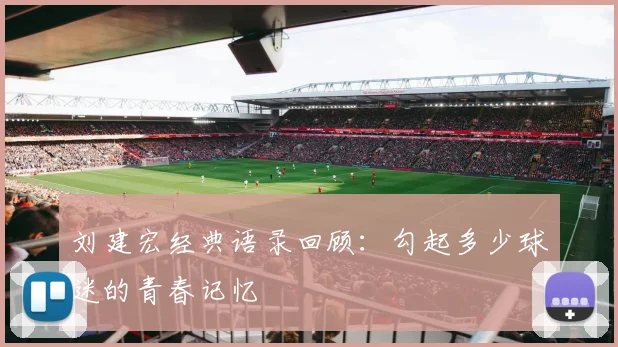 刘建宏经典语录回顾:勾起多少球迷的青春记忆