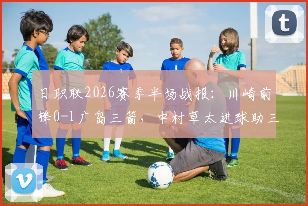 日职联2026赛季半场战报：川崎前锋0-1广岛三箭，中村草太进球助三箭客场领先，两队半场攻防数据及进球分析