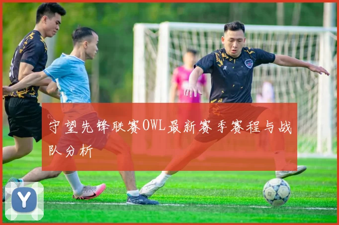 守望先锋联赛OWL最新赛季赛程与战队分析