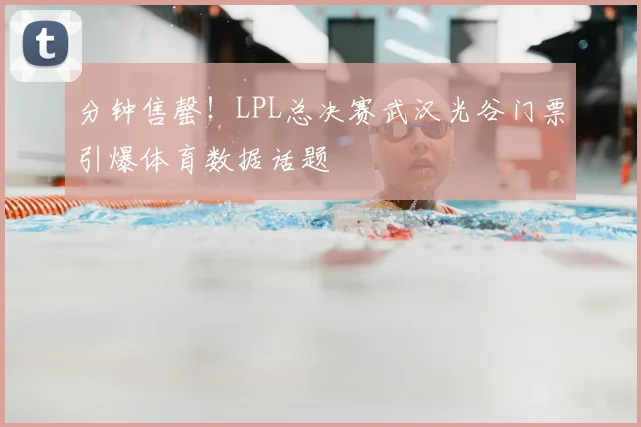 分钟售罄！LPL总决赛武汉光谷门票引爆体育数据话题