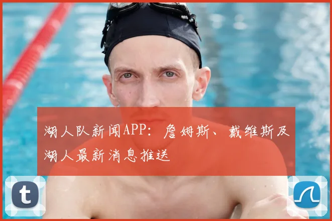 湖人队新闻APP：詹姆斯、戴维斯及湖人最新消息推送