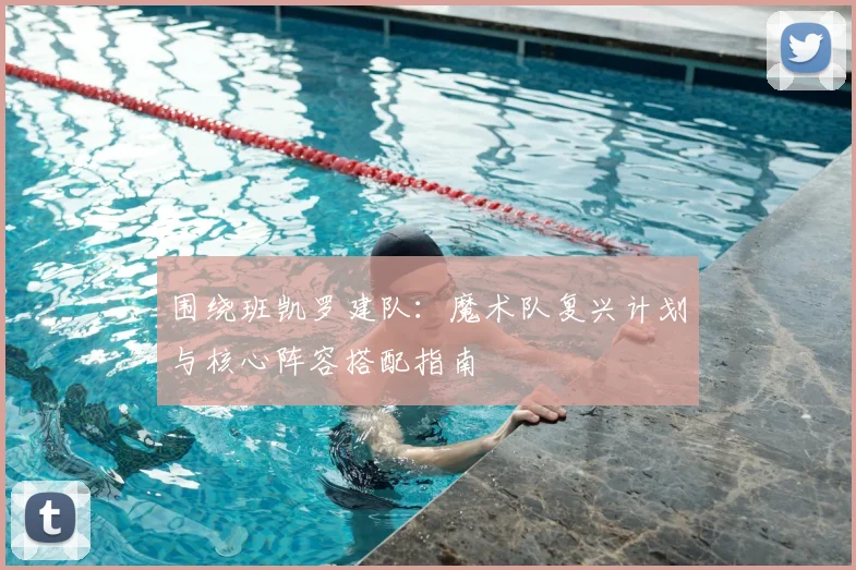 围绕班凯罗建队：魔术队复兴计划与核心阵容搭配指南