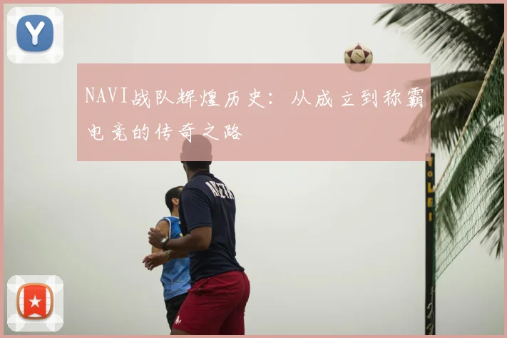 NAVI战队辉煌历史:从成立到称霸电竞的传奇之路