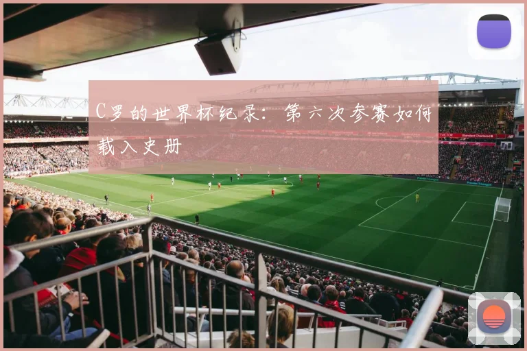 C罗的世界杯纪录：第六次参赛如何载入史册