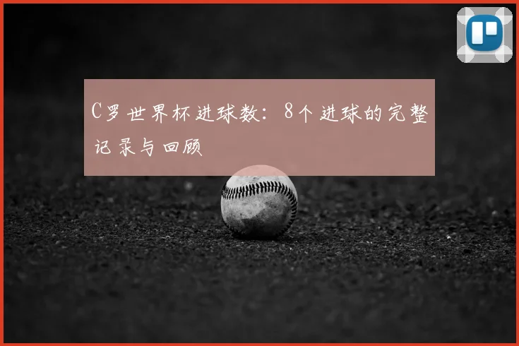 C罗世界杯进球数:8个进球的完整记录与回顾