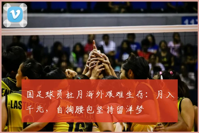 国足球员杜月海外艰难生存：月入千元，自掏腰包坚持留洋梦