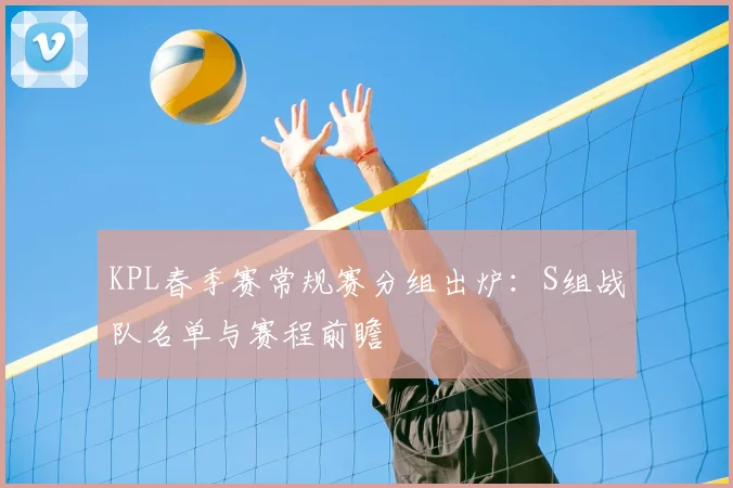 KPL春季赛常规赛分组出炉：S组战队名单与赛程前瞻