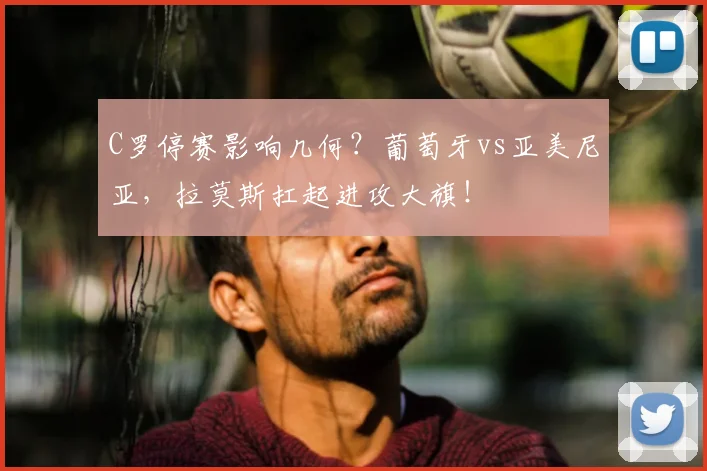 C罗停赛影响几何？葡萄牙vs亚美尼亚，拉莫斯扛起进攻大旗！