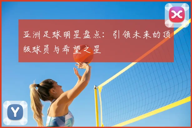 亚洲足球明星盘点：引领未来的顶级球员与希望之星