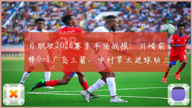 日职联2026赛季半场战报：川崎前锋0-1广岛三箭，中村草太进球助三箭客场领先，两队半场攻防数据及进球分析