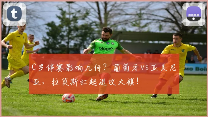 C罗停赛影响几何？葡萄牙vs亚美尼亚，拉莫斯扛起进攻大旗！