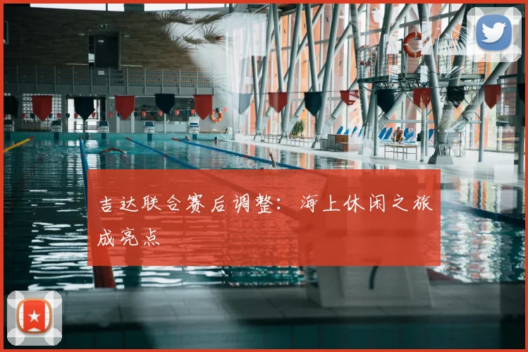 吉达联合赛后调整：海上休闲之旅成亮点