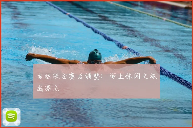 吉达联合赛后调整：海上休闲之旅成亮点