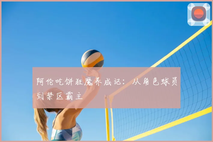 阿伦吃饼狂魔养成记：从角色球员到禁区霸主