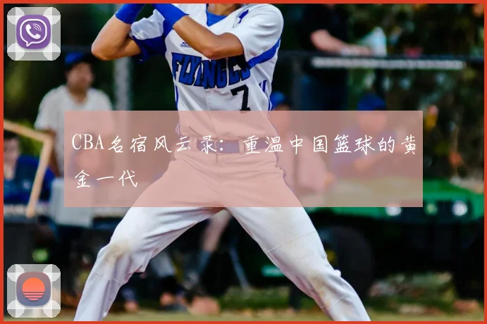 CBA名宿风云录：重温中国篮球的黄金一代