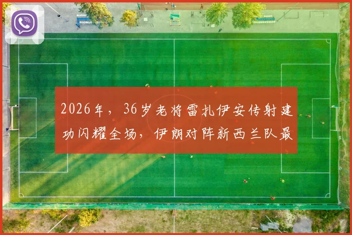2026年，36岁老将雷扎伊安传射建功闪耀全场，伊朗对阵新西兰队最佳球员深度解析