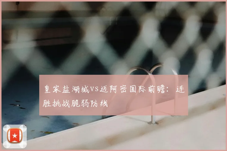 皇家盐湖城vs迈阿密国际前瞻：连胜挑战脆弱防线