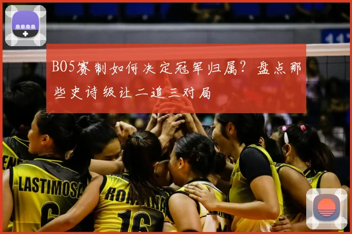 BO5赛制如何决定冠军归属？盘点那些史诗级让二追三对局