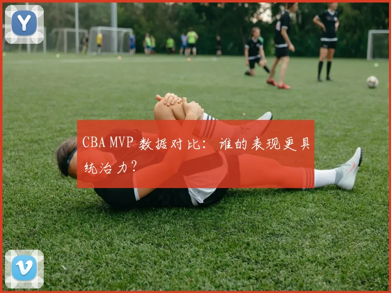 CBA MVP 数据对比:谁的表现更具统治力?