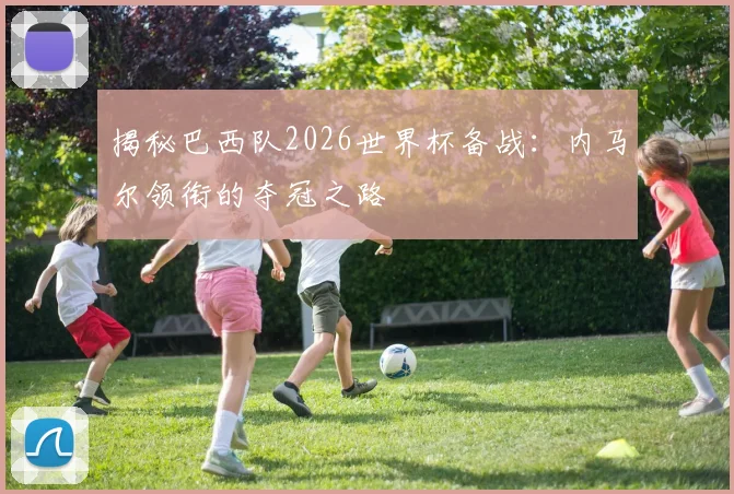 揭秘巴西队2026世界杯备战:内马尔领衔的夺冠之路