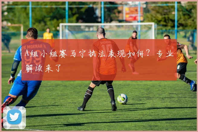 A组小组赛马宁执法表现如何？专业解读来了