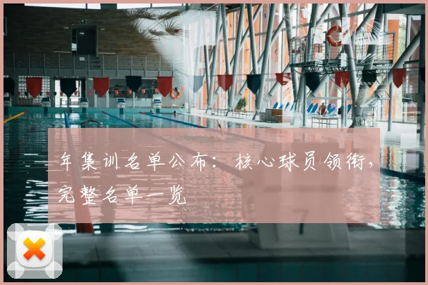 年集训名单公布：核心球员领衔，完整名单一览