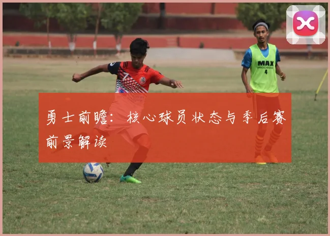 勇士前瞻：核心球员状态与季后赛前景解读