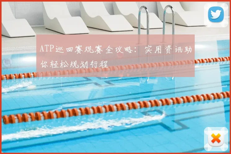 ATP巡回赛观赛全攻略：实用资讯助你轻松规划行程