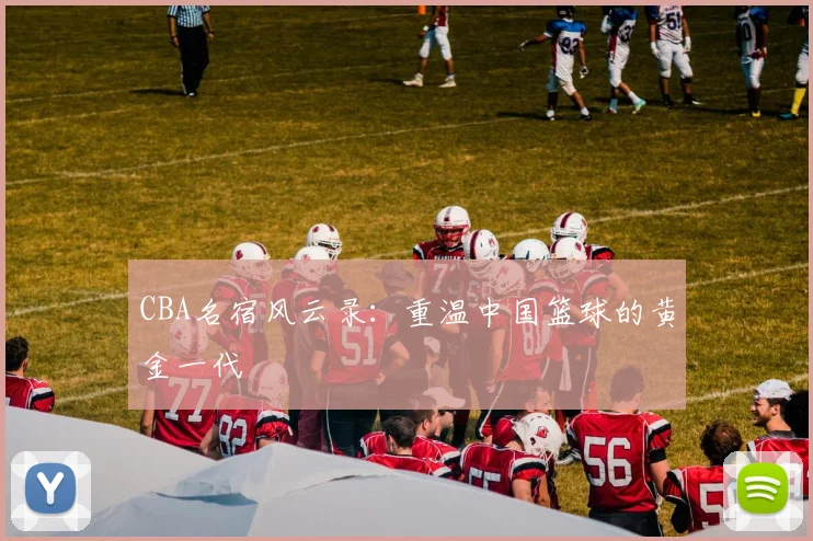 CBA名宿风云录:重温中国篮球的黄金一代