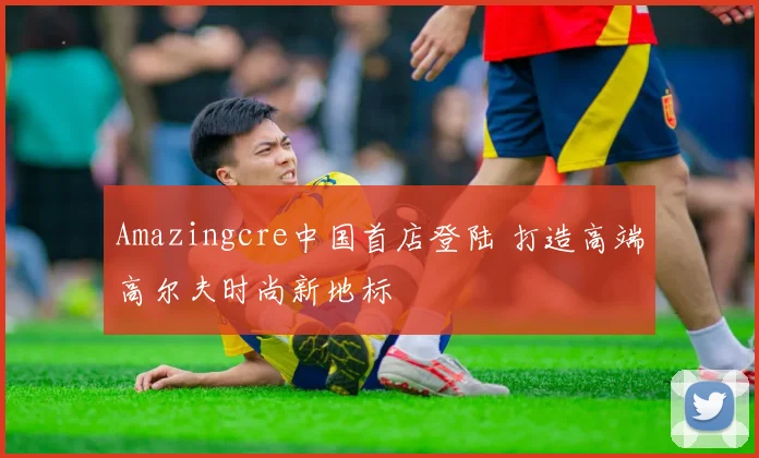 Amazingcre中国首店登陆 打造高端高尔夫时尚新地标