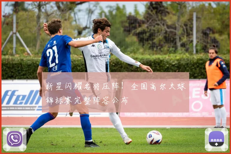 新星闪耀名将压阵！全国高尔夫球锦标赛完整阵容公布