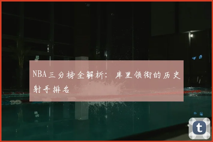 NBA三分榜全解析:库里领衔的历史射手排名