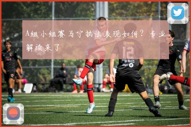 A组小组赛马宁执法表现如何?专业解读来了