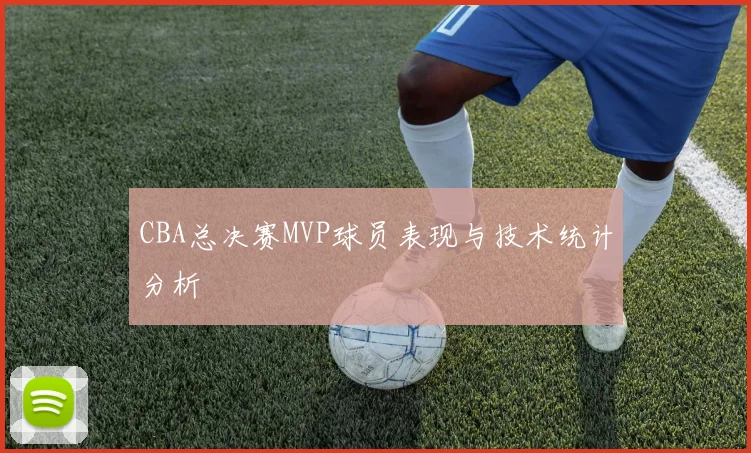 CBA总决赛MVP球员表现与技术统计分析