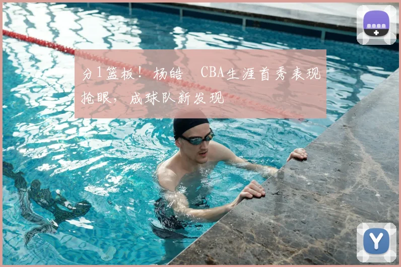 分1篮板！杨皓喆CBA生涯首秀表现抢眼，成球队新发现