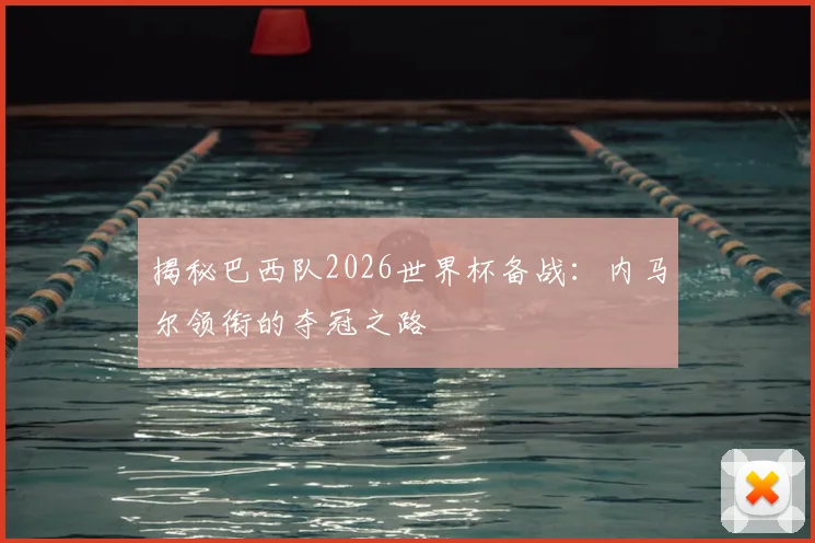 揭秘巴西队2026世界杯备战：内马尔领衔的夺冠之路